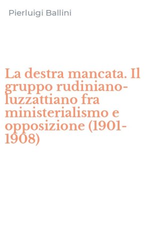 La destra mancata. Il gruppo rudiniano-luzzattiano fra ministerialismo e opposizione (1901-1908)