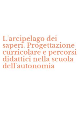 L'arcipelago dei saperi. Progettazione curricolare e percorsi didattici nella scuola dell'autonomia - SCUOLA DELL'AUTONOMIA