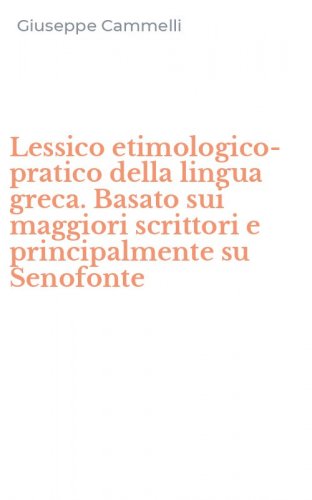 Lessico etimologico-pratico della lingua greca. Basato sui maggiori scrittori e principalmente su Senofonte