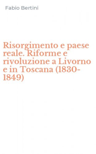Risorgimento e paese reale. Riforme e rivoluzione a Livorno e in Toscana (1830-1849)