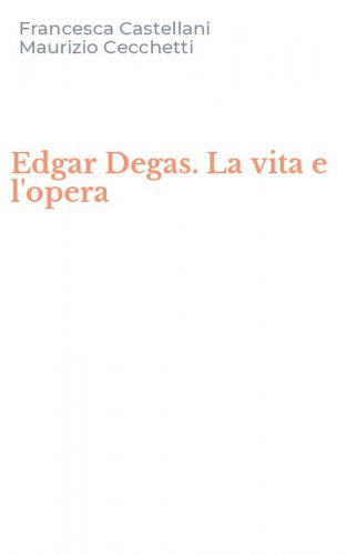 Edgar Degas. La vita e l'opera
