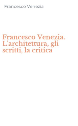 Francesco Venezia. L'architettura, gli scritti, la critica