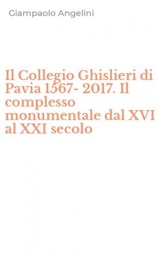 Il Collegio Ghislieri di Pavia 1567-2017. Il complesso monumentale dal XVI al XXI secolo