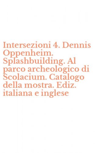 Intersezioni 4. Dennis Oppenheim. Splashbuilding. Al parco archeologico di Scolacium. Catalogo della mostra. Ediz. italiana e inglese