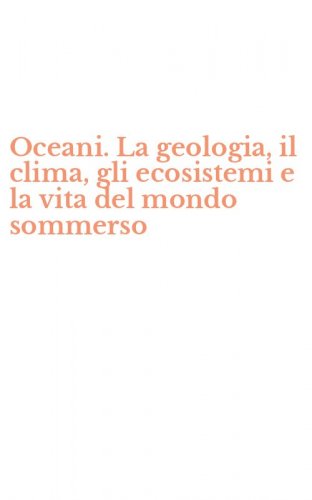 Oceani. La geologia, il clima, gli ecosistemi e la vita del mondo sommerso
