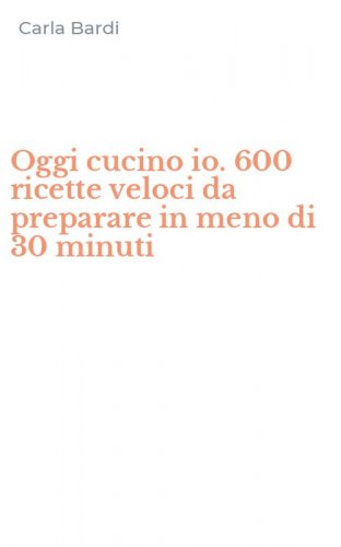 Oggi cucino io. 600 ricette veloci da preparare in meno di 30 minuti