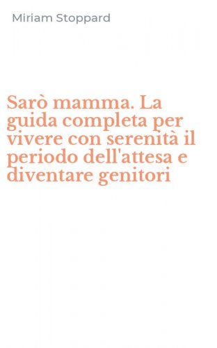 Sar&ograve; mamma. La guida completa per vivere con serenit&agrave; il periodo dell'attesa e diventare genitori
