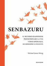 Senbazuru. Il metodo giapponese per ritrovare la via verso speranza, guarigione e felicit&agrave;