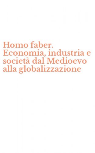 Homo faber. Economia, industria e societ&agrave; dal Medioevo alla globalizzazione