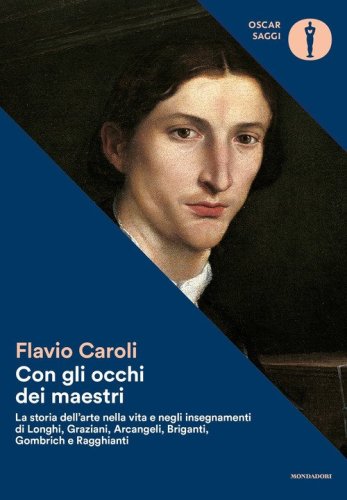 Con gli occhi dei maestri. La storia dell'arte nella vita e negli insegnamenti di Longhi, Graziani, Arcangeli, Briganti, Gombrich e Ragghianti