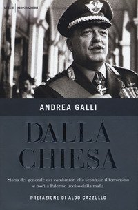 Dalla Chiesa. Storia del generale dei carabinieri che sconfisse il terrorismo e mor&igrave; a Palermo ucciso dalla mafia