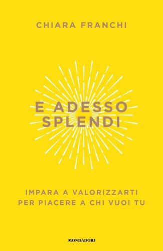E adesso splendi. Impara a valorizzarti per piacere a chi vuoi tu
