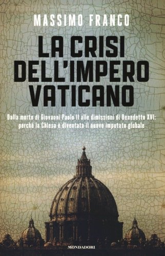 La crisi dell'impero vaticano. Dalla morte di Giovanni Paolo II alle dimissioni di Benedetto XVI: perch&eacute; la Chiesa &egrave; diventata il nuovo imputato globale