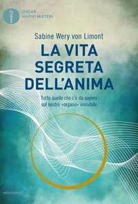 La vita segreta dell'anima. Tutto quello che c'&egrave; da sapere sul nostro &laquo;organo&raquo; invisibile