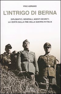 L'intrigo di Berna. Diplomatici, generali, agenti segreti: la verit&agrave; sulla fine della guerra in Italia