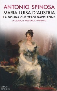 Maria Luisa d'Austria, la donna che trad&igrave; Napoleone. La gloria, le passioni, il tormento