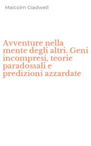 Avventure nella mente degli altri. Geni incompresi, teorie paradossali e predizioni azzardate