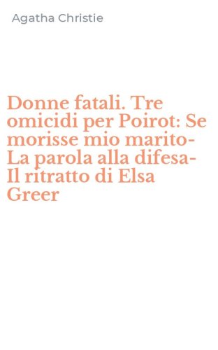 Donne fatali. Tre omicidi per Poirot: Se morisse mio marito-La parola alla difesa-Il ritratto di Elsa Greer