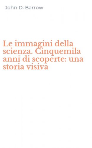 Le immagini della scienza. Cinquemila anni di scoperte: una storia visiva