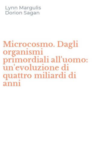 Microcosmo. Dagli organismi primordiali all'uomo: un'evoluzione di quattro miliardi di anni