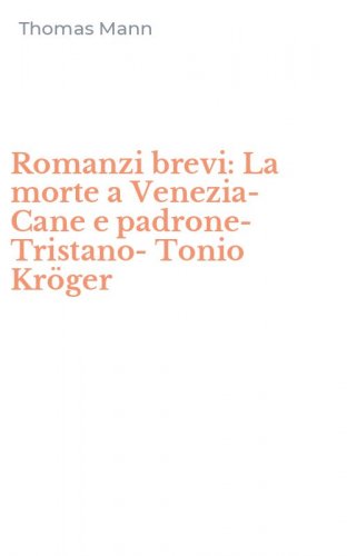 Romanzi brevi: La morte a Venezia-Cane e padrone-Tristano-Tonio Kr&ouml;ger
