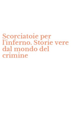 Scorciatoie per l'inferno. Storie vere dal mondo del crimine