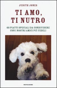 Ti amo, ti nutro. 60 piatti speciali da condividere con i nostri amici pi&ugrave; fedeli