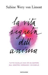 La vita segreta dell'anima. Tutto quello che c'&egrave; da sapere sul nostro &laquo;organo&raquo; invisibile