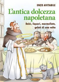L'antica dolcezza napoletana. Dolci, liquori, marmellate, gelati di una volta
