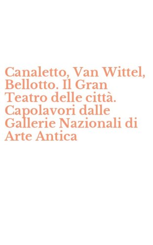 Canaletto, Van Wittel, Bellotto. Il Gran Teatro delle citt&agrave;. Capolavori dalle Gallerie Nazionali di Arte Antica