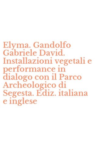 Elyma. Gandolfo Gabriele David. Installazioni vegetali e performance in dialogo con il Parco Archeologico di Segesta. Ediz. italiana e inglese