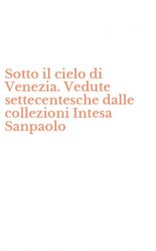 Sotto il cielo di Venezia. Vedute settecentesche dalle collezioni Intesa Sanpaolo