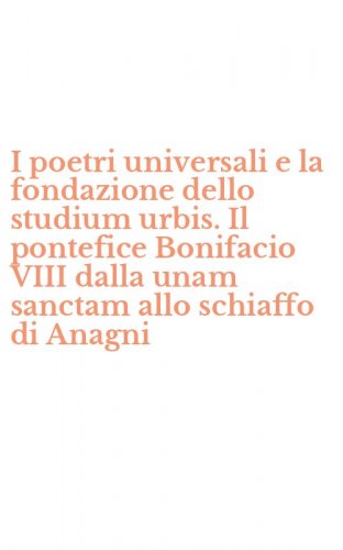 I poetri universali e la fondazione dello studium urbis. Il pontefice Bonifacio VIII dalla unam sanctam allo schiaffo di Anagni