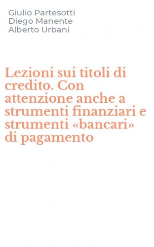 Lezioni sui titoli di credito. Con attenzione anche a strumenti finanziari e strumenti &laquo;bancari&raquo; di pagamento