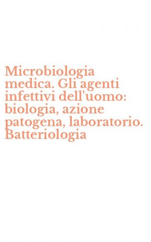 Microbiologia medica. Gli agenti infettivi dell'uomo: biologia, azione patogena, laboratorio. Batteriologia