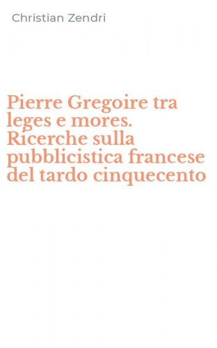 Pierre Gregoire tra leges e mores. Ricerche sulla pubblicistica francese del tardo cinquecento
