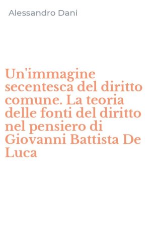 Un'immagine secentesca del diritto comune. La teoria delle fonti del diritto nel pensiero di Giovanni Battista De Luca