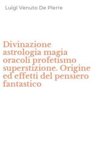 Divinazione astrologia magia oracoli profetismo superstizione. Origine ed effetti del pensiero fantastico