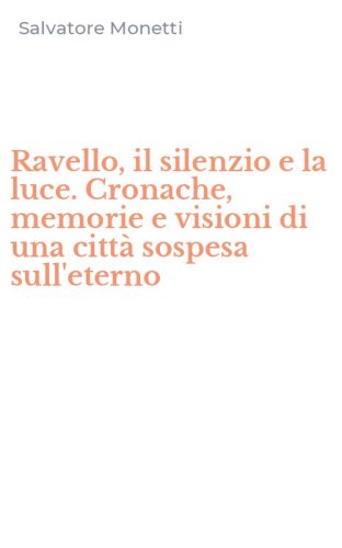 Ravello, il silenzio e la luce. Cronache, memorie e visioni di una citt&agrave; sospesa sull'eterno