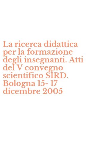 La ricerca didattica per la formazione degli insegnanti. Atti del V convegno scientifico SIRD. Bologna 15-17 dicembre 2005