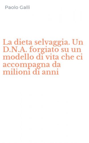 La dieta selvaggia. Un D.N.A. forgiato su un modello di vita che ci accompagna da milioni di anni