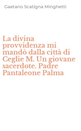 La divina provvidenza mi mand&ograve; dalla citt&agrave; di Ceglie M. Un giovane sacerdote. Padre Pantaleone Palma