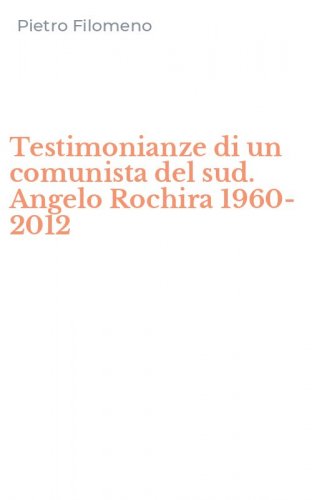 Testimonianze di un comunista del sud. Angelo Rochira 1960-2012