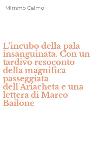 L'incubo della pala insanguinata. Con un tardivo resoconto della magnifica passeggiata dell'Ariacheta e una lettera di Marco Bailone