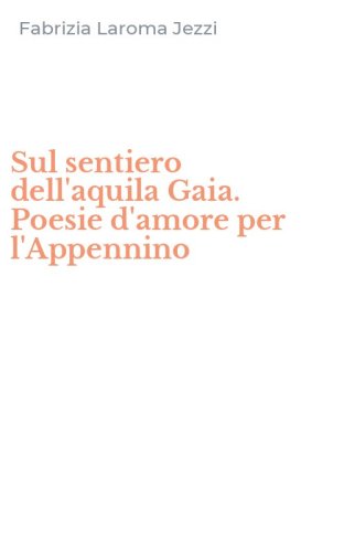 Sul sentiero dell'aquila Gaia. Poesie d'amore per l'Appennino