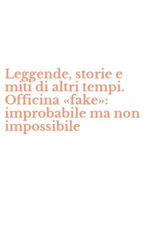 Leggende, storie e miti di altri tempi. Officina &laquo;fake&raquo;: improbabile ma non impossibile