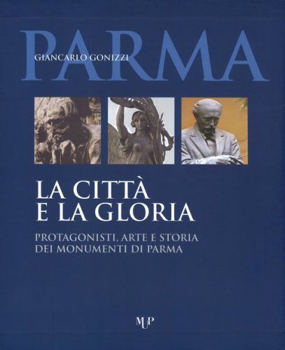 La citt&agrave; e la gloria. Protagonisti, arte e storia dei monumenti di Parma