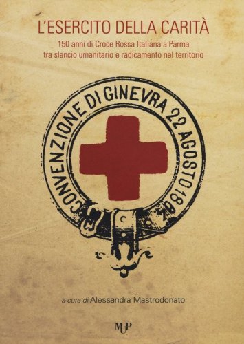 L'esercito della carit&agrave;. 150 anni di Croce Rossa Italiana a Parma tra slancio umanitario e radicamento nel territorio