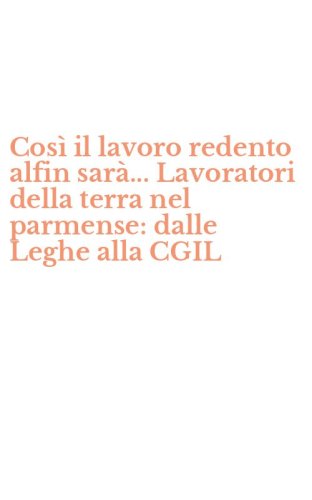 Cos&igrave; il lavoro redento alfin sar&agrave;... Lavoratori della terra nel parmense: dalle Leghe alla CGIL