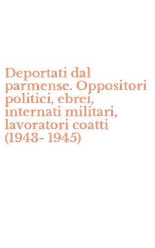 Deportati dal parmense. Oppositori politici, ebrei, internati militari, lavoratori coatti (1943-1945)